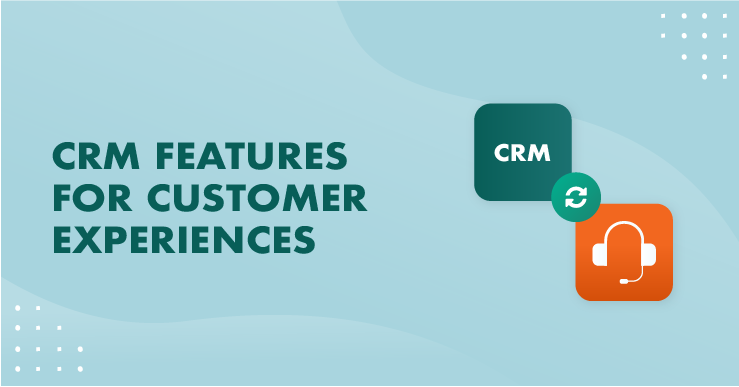 CRM features for customer experiences